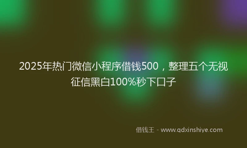2025年热门微信小程序借钱500，整理五个无视征信黑白100%秒下口子