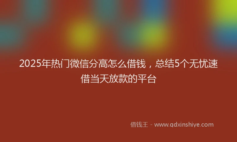 2025年热门微信分高怎么借钱，总结5个无忧速借当天放款的平台