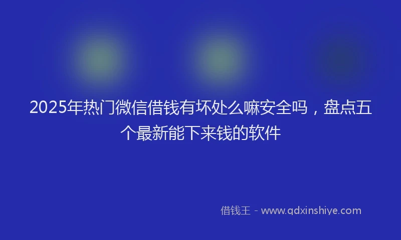 2025年热门微信借钱有坏处么嘛安全吗，盘点五个最新能下来钱的软件