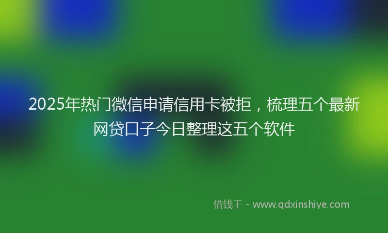 2025年热门微信申请信用卡被拒，梳理五个最新网贷口子今日整理这五个软件