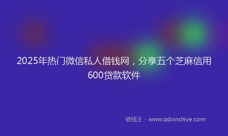 2025年热门微信私人借钱网，分享五个芝麻信用600贷款软件