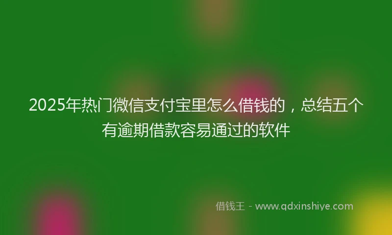 2025年热门微信支付宝里怎么借钱的，总结五个有逾期借款容易通过的软件