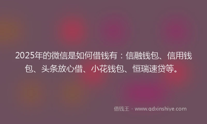 2025年的微信是如何借钱有：信融钱包、信用钱包、头条放心借、小花钱包、恒瑞速贷等。