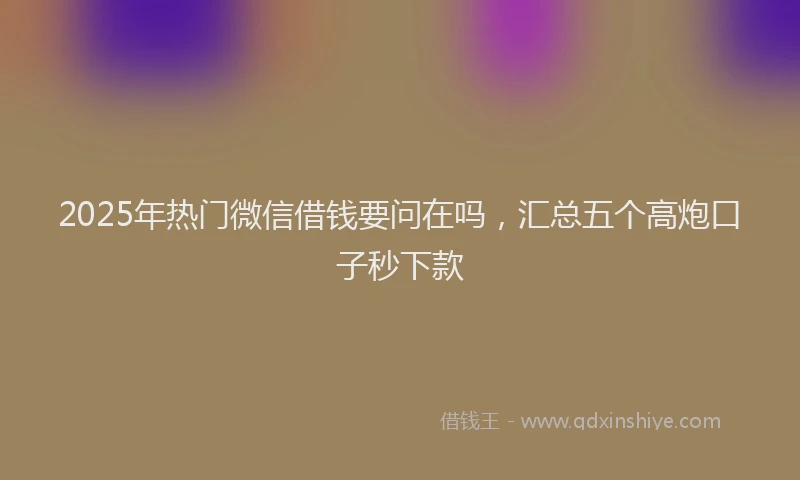 2025年热门微信借钱要问在吗，汇总五个高炮口子秒下款