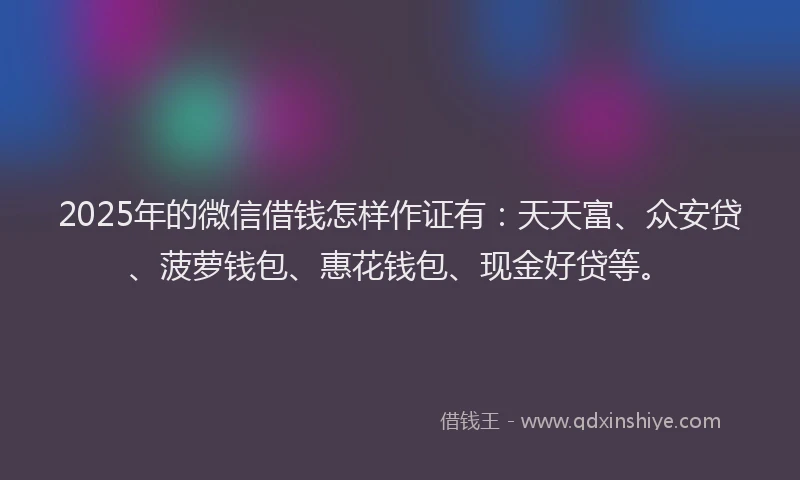 2025年的微信借钱怎样作证有：天天富、众安贷、菠萝钱包、惠花钱包、现金好贷等。