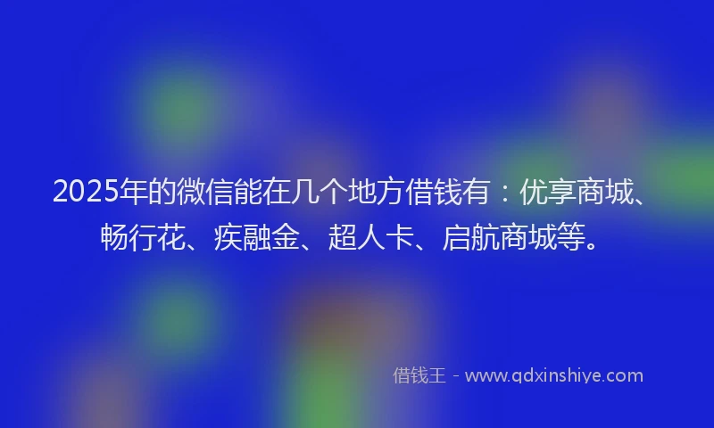 2025年的微信能在几个地方借钱有：优享商城、畅行花、疾融金、超人卡、启航商城等。