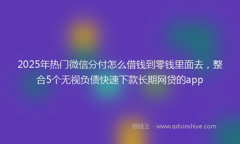 2025年热门微信分付怎么借钱到零钱里面去，整合5个无视负债快速下款长期网贷的app