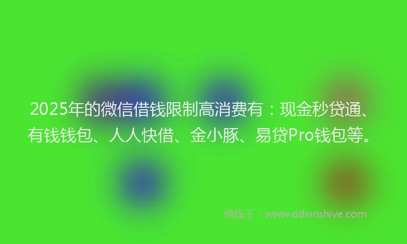 2025年的微信借钱限制高消费有：现金秒贷通、有钱钱包、人人快借、金小豚、易贷Pro钱包等。