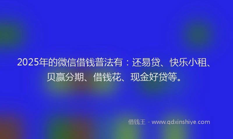 2025年的微信借钱普法有：还易贷、快乐小租、贝赢分期、借钱花、现金好贷等。