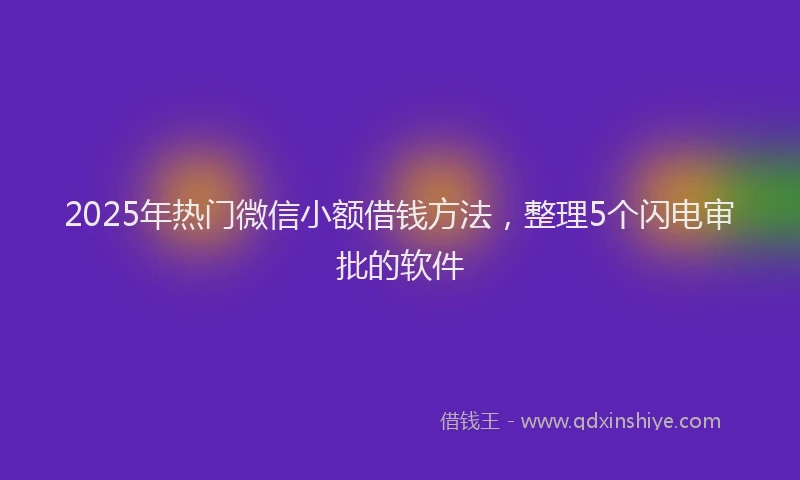 2025年热门微信小额借钱方法，整理5个闪电审批的软件