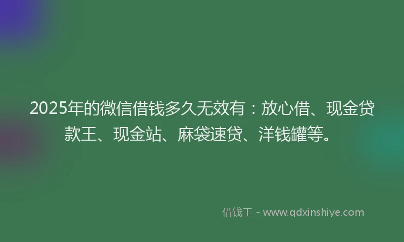 2025年的微信借钱多久无效有：放心借、现金贷款王、现金站、麻袋速贷、洋钱罐等。