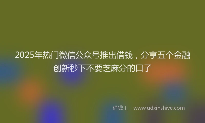 2025年热门微信公众号推出借钱，分享五个金融创新秒下不要芝麻分的口子