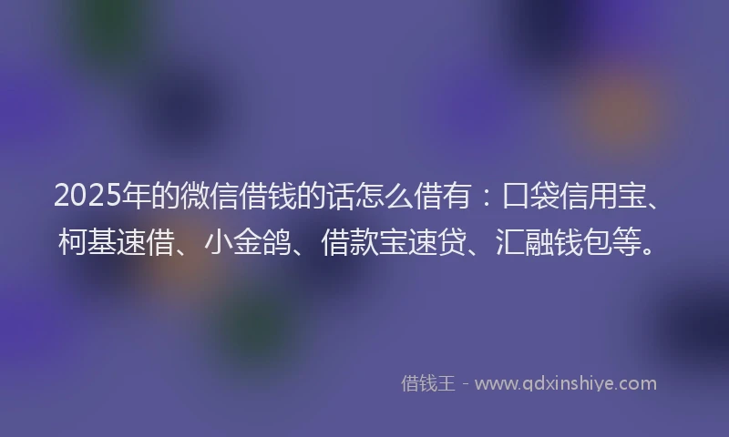2025年的微信借钱的话怎么借有：口袋信用宝、柯基速借、小金鸽、借款宝速贷、汇融钱包等。