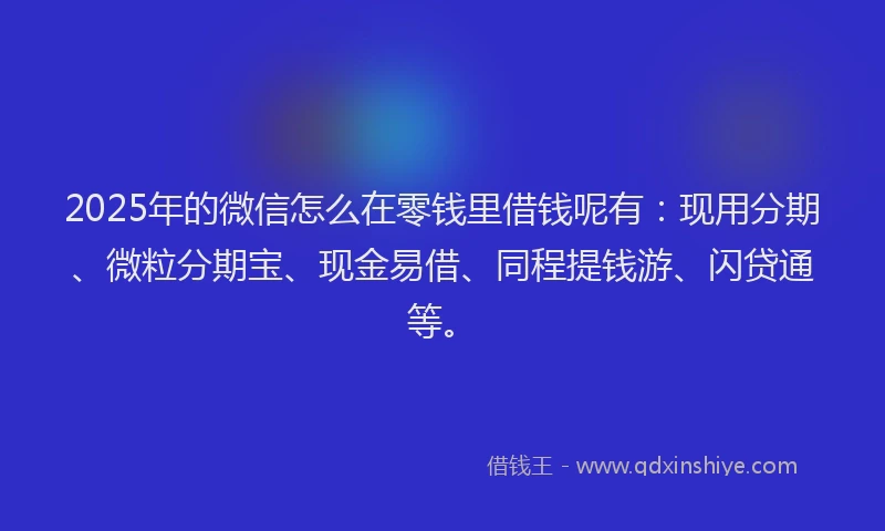 2025年的微信怎么在零钱里借钱呢有：现用分期、微粒分期宝、现金易借、同程提钱游、闪贷通等。