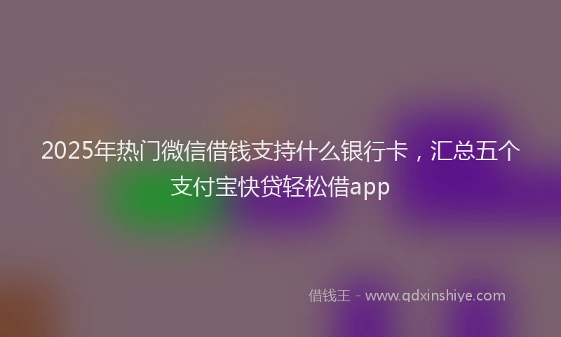 2025年热门微信借钱支持什么银行卡，汇总五个支付宝快贷轻松借app