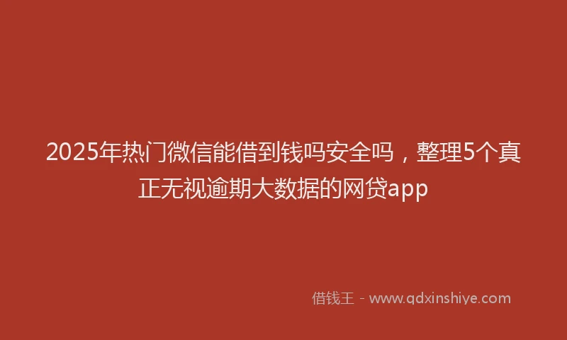 2025年热门微信能借到钱吗安全吗，整理5个真正无视逾期大数据的网贷app
