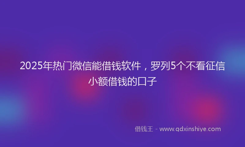 2025年热门微信能借钱软件，罗列5个不看征信小额借钱的口子