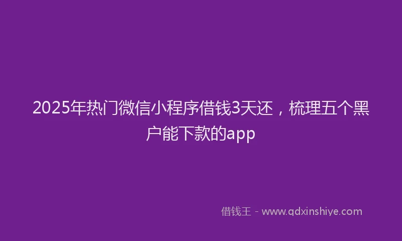 2025年热门微信小程序借钱3天还，梳理五个黑户能下款的app