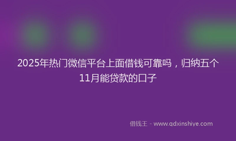2025年热门微信平台上面借钱可靠吗，归纳五个11月能贷款的口子