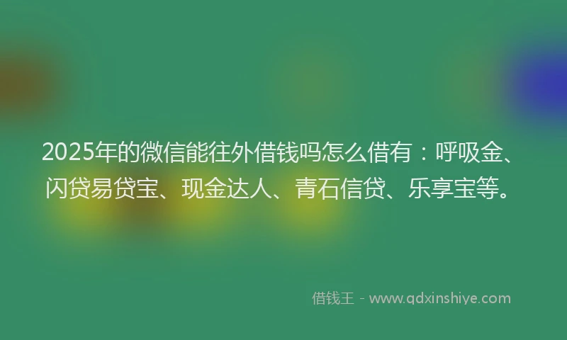 2025年的微信能往外借钱吗怎么借有：呼吸金、闪贷易贷宝、现金达人、青石信贷、乐享宝等。