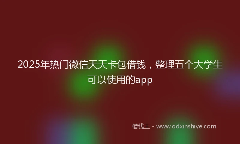 2025年热门微信天天卡包借钱，整理五个大学生可以使用的app