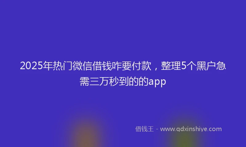 2025年热门微信借钱咋要付款，整理5个黑户急需三万秒到的的app