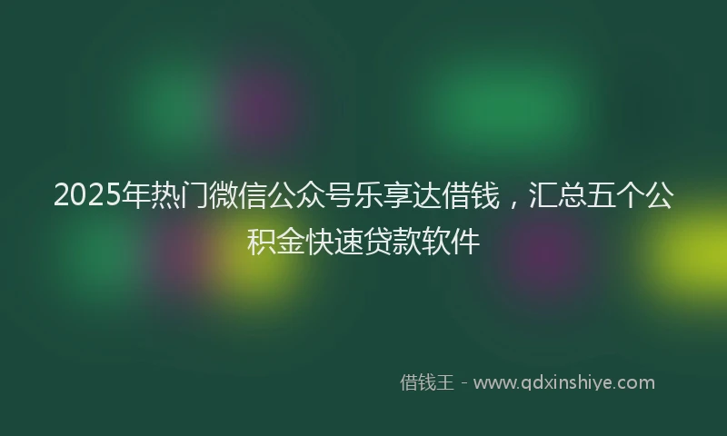 2025年热门微信公众号乐享达借钱，汇总五个公积金快速贷款软件