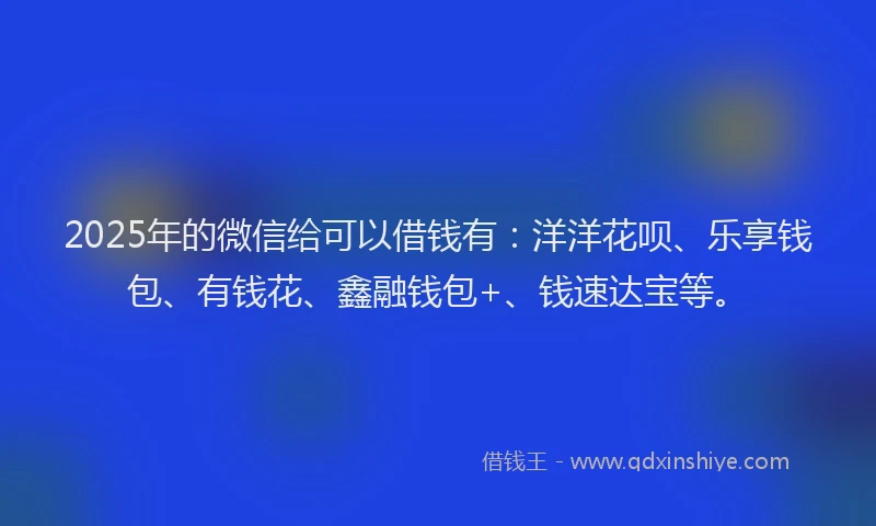 2025年的微信给可以借钱有：洋洋花呗、乐享钱包、有钱花、鑫融钱包+、钱速达宝等。