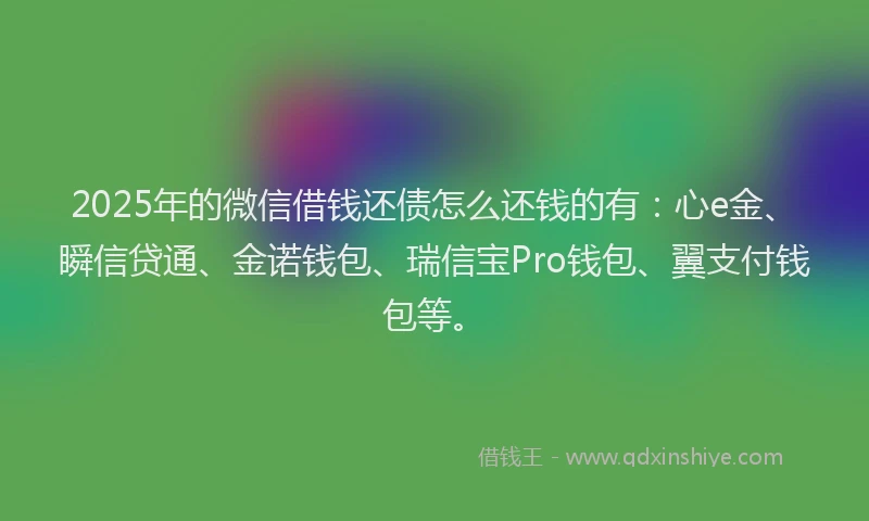 2025年的微信借钱还债怎么还钱的有：心e金、瞬信贷通、金诺钱包、瑞信宝Pro钱包、翼支付钱包等。