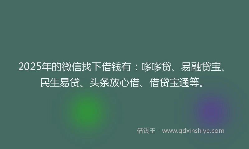 2025年的微信找下借钱有：哆哆贷、易融贷宝、民生易贷、头条放心借、借贷宝通等。