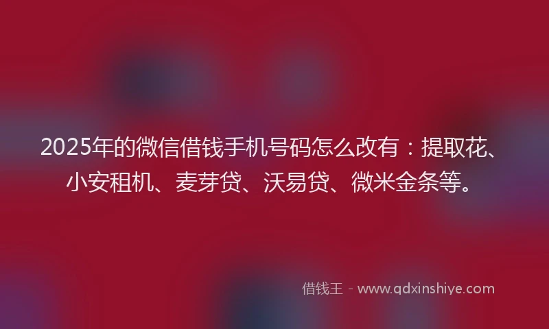 2025年的微信借钱手机号码怎么改有：提取花、小安租机、麦芽贷、沃易贷、微米金条等。