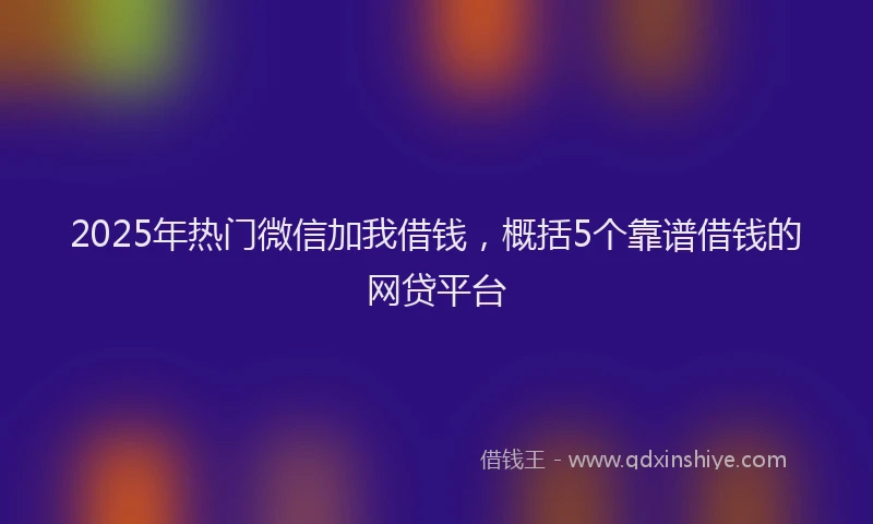 2025年热门微信加我借钱，概括5个靠谱借钱的网贷平台