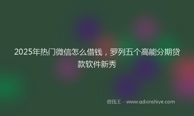 2025年热门微信怎么借钱，罗列五个高能分期贷款软件新秀