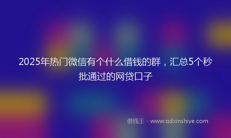 2025年热门微信有个什么借钱的群，汇总5个秒批通过的网贷口子