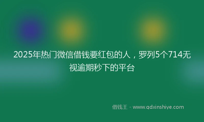 2025年热门微信借钱要红包的人，罗列5个714无视逾期秒下的平台