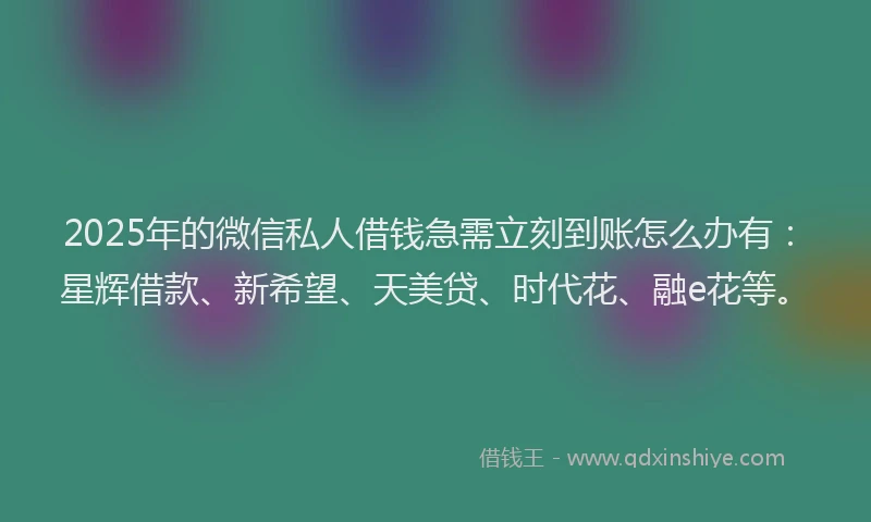 2025年的微信私人借钱急需立刻到账怎么办有：星辉借款、新希望、天美贷、时代花、融e花等。