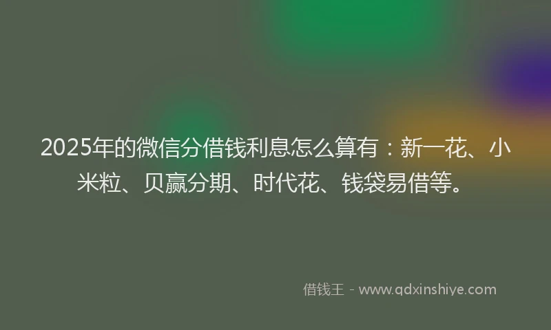 2025年的微信分借钱利息怎么算有：新一花、小米粒、贝赢分期、时代花、钱袋易借等。