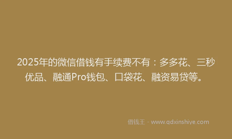 2025年的微信借钱有手续费不有：多多花、三秒优品、融通Pro钱包、口袋花、融资易贷等。