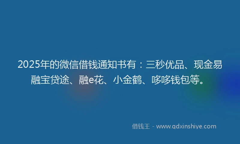 2025年的微信借钱通知书有：三秒优品、现金易融宝贷途、融e花、小金鹤、哆哆钱包等。