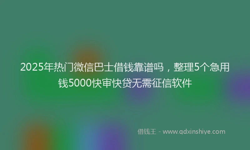 2025年热门微信巴士借钱靠谱吗，整理5个急用钱5000快审快贷无需征信软件