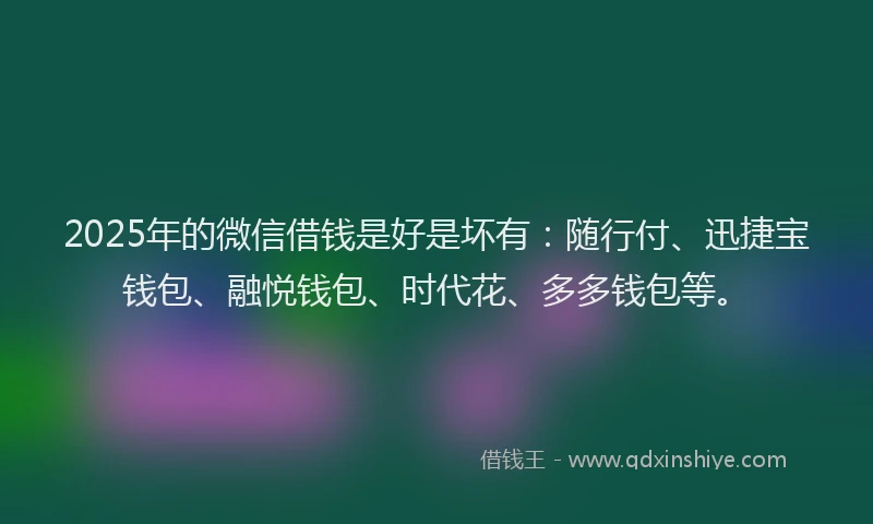 2025年的微信借钱是好是坏有：随行付、迅捷宝钱包、融悦钱包、时代花、多多钱包等。