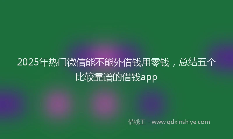 2025年热门微信能不能外借钱用零钱，总结五个比较靠谱的借钱app