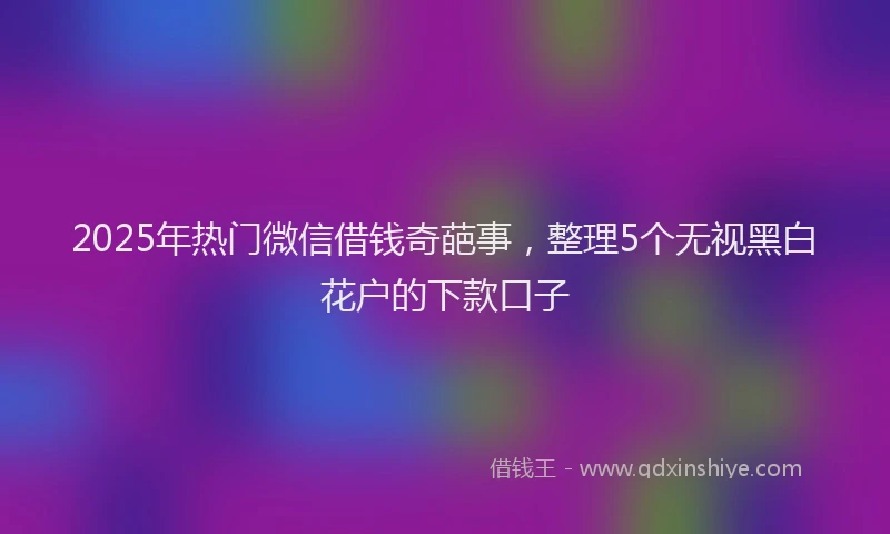 2025年热门微信借钱奇葩事，整理5个无视黑白花户的下款口子