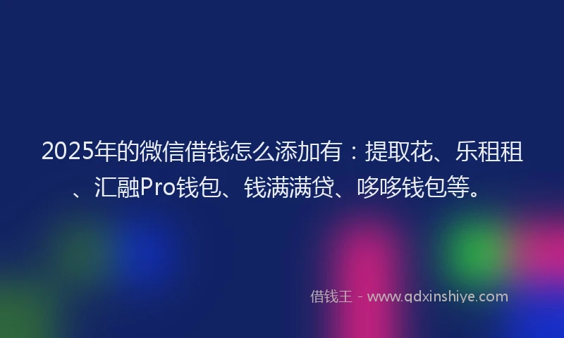2025年的微信借钱怎么添加有：提取花、乐租租、汇融Pro钱包、钱满满贷、哆哆钱包等。