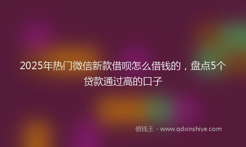 2025年热门微信新款借呗怎么借钱的，盘点5个贷款通过高的口子