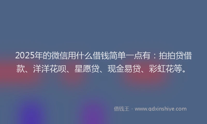2025年的微信用什么借钱简单一点有：拍拍贷借款、洋洋花呗、星愿贷、现金易贷、彩虹花等。