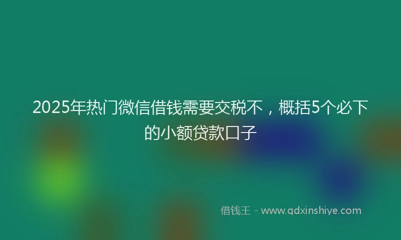 2025年热门微信借钱需要交税不，概括5个必下的小额贷款口子