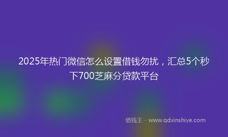 2025年热门微信怎么设置借钱勿扰，汇总5个秒下700芝麻分贷款平台
