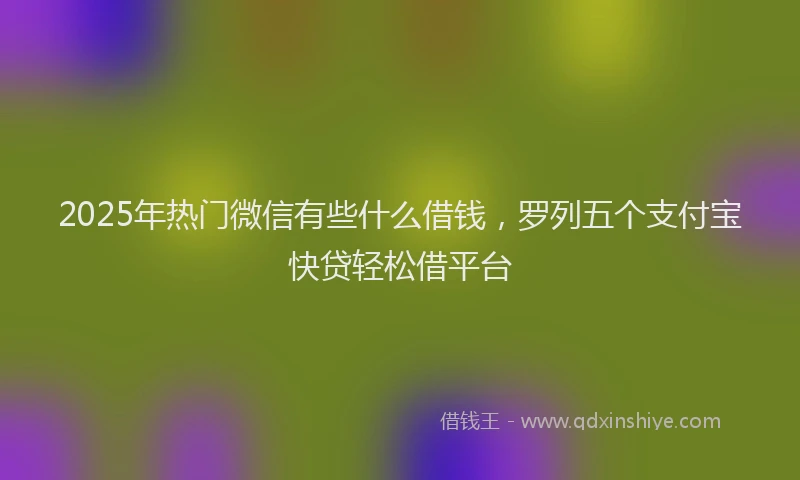 2025年热门微信有些什么借钱，罗列五个支付宝快贷轻松借平台