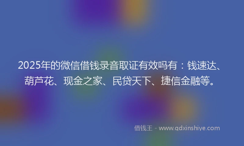 2025年的微信借钱录音取证有效吗有：钱速达、葫芦花、现金之家、民贷天下、捷信金融等。